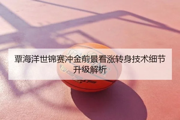 覃海洋世锦赛冲金前景看涨转身技术细节升级解析